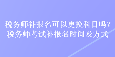 稅務(wù)師補(bǔ)報(bào)名可以更換科目嗎？稅務(wù)師考試補(bǔ)報(bào)名時(shí)間及方式