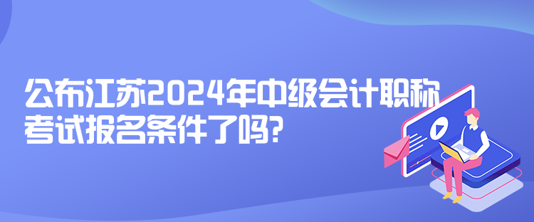 公布江蘇2024年中級會計職稱考試報名條件了嗎？