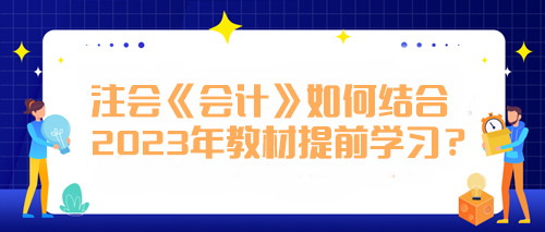 注會《會計》如何結(jié)合2023年教材提前學(xué)習？