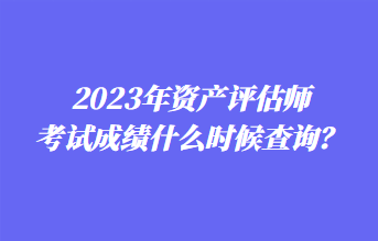 2023年資產(chǎn)評估師考試成績什么時候查詢？