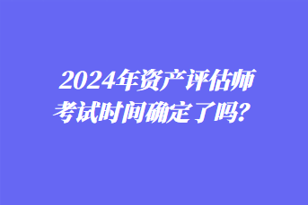 2024年資產評估師考試時間確定了嗎？