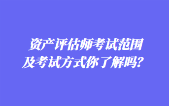 資產(chǎn)評估師考試范圍及考試方式你了解嗎？