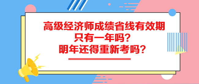 高級經(jīng)濟(jì)師成績省線有效期只有一年嗎？明年還得重新考嗎？