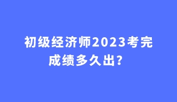 初級經濟師2023考完成績多久出？