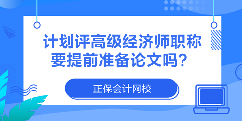 計(jì)劃評高級經(jīng)濟(jì)師職稱 要提前準(zhǔn)備論文嗎？