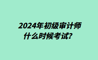 2024年初級(jí)審計(jì)師什么時(shí)候考試？