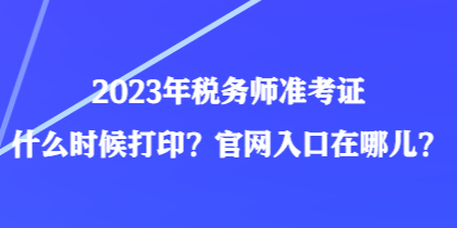 2023年稅務(wù)師準(zhǔn)考證什么時候打?。抗倬W(wǎng)入口在哪兒？
