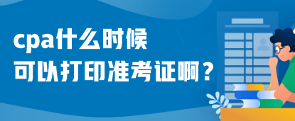 cpa什么時候可以打印準考證??？什么時候考試呢？