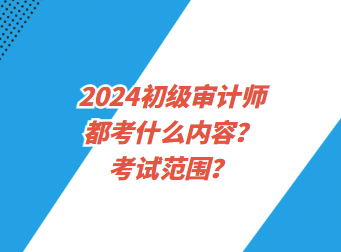 2024初級(jí)審計(jì)師都考什么內(nèi)容？考試范圍？