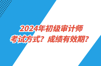 2024年初級(jí)審計(jì)師考試方式？成績(jī)有效期？