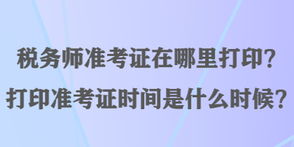 稅務(wù)師準考證在哪里打?。看蛴士甲C時間是什么時候？