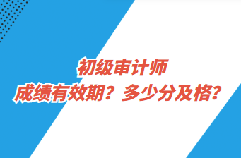 初級(jí)審計(jì)師成績有效期？多少分及格？