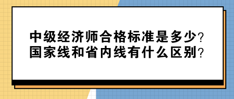 中級(jí)經(jīng)濟(jì)師合格標(biāo)準(zhǔn)是多少？國(guó)家線和省內(nèi)線有什么區(qū)別？
