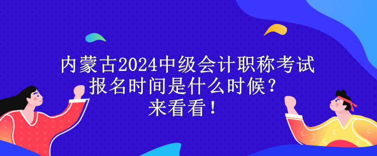 內(nèi)蒙古2024中級(jí)會(huì)計(jì)職稱(chēng)考試報(bào)名時(shí)間是什么時(shí)候？來(lái)看看！