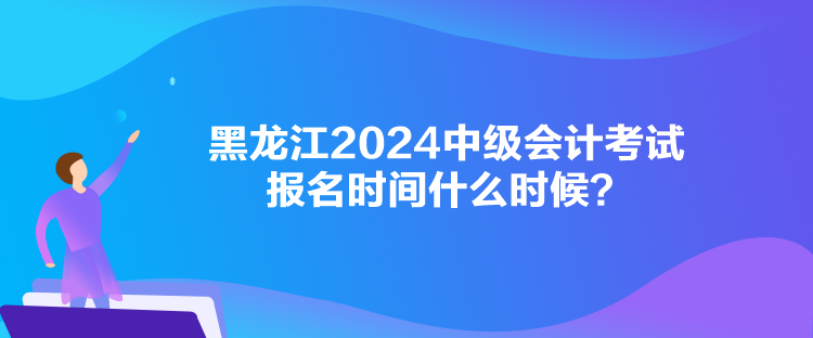 黑龍江2024中級(jí)會(huì)計(jì)考試報(bào)名時(shí)間什么時(shí)候？