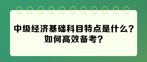 2024年中級經(jīng)濟基礎(chǔ)科目特點是什么？如何高效備考？