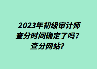 2023年初級(jí)審計(jì)師查分時(shí)間確定了嗎？查分網(wǎng)站？