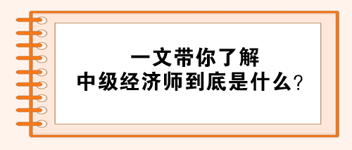 一文帶你了解：中級經(jīng)濟師到底是什么？
