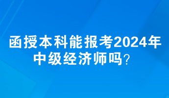 函授本科能報(bào)考2024年中級(jí)經(jīng)濟(jì)師嗎？