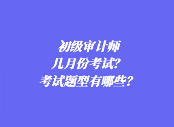 初級(jí)審計(jì)師幾月份考試？考試題型有哪些？