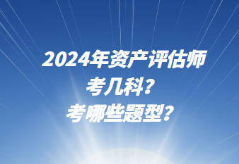 2024年資產(chǎn)評估師考幾科？考哪些題型？