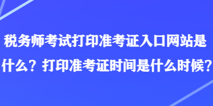 稅務(wù)師考試打印準(zhǔn)考證入口網(wǎng)站是什么？打印準(zhǔn)考證時(shí)間是什么時(shí)候？