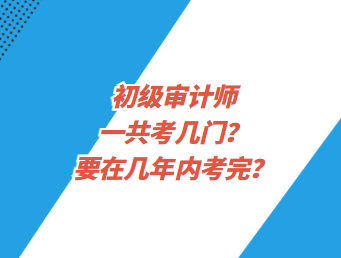 初級(jí)審計(jì)師一共考幾門？要在幾年內(nèi)考完？