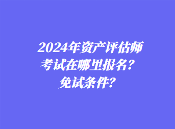 2024年資產(chǎn)評(píng)估師考試在哪里報(bào)名？免試條件？