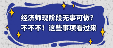經(jīng)濟(jì)師現(xiàn)階段無(wú)事可做？不不不！這些事項(xiàng)看過(guò)來(lái)