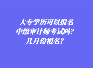 大專學(xué)歷可以報名中級審計師考試嗎？幾月份報名？