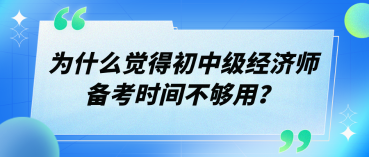 為什么覺得初中級(jí)經(jīng)濟(jì)師備考時(shí)間不夠用？