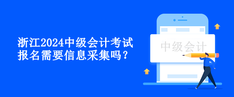 浙江2024中級(jí)會(huì)計(jì)考試報(bào)名需要信息采集嗎？