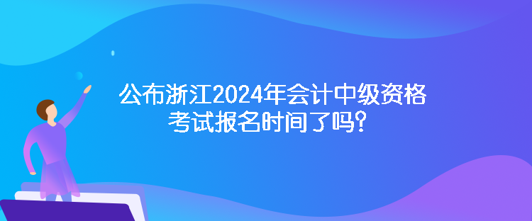 公布浙江2024年會計中級資格考試報名時間了嗎？