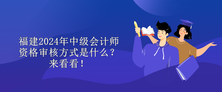 福建2024年中級會計師資格審核方式是什么？來看看！