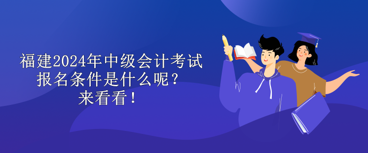 福建2024年中級會計(jì)考試報(bào)名條件是什么呢？來看看！