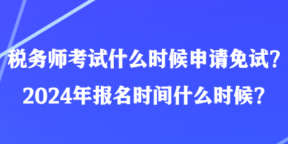 稅務(wù)師考試什么時(shí)候申請(qǐng)免試？2024年報(bào)名時(shí)間什么時(shí)候？
