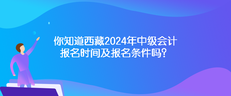 你知道西藏2024年中級會(huì)計(jì)報(bào)名時(shí)間及報(bào)名條件嗎？