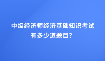 中級(jí)經(jīng)濟(jì)師經(jīng)濟(jì)基礎(chǔ)知識(shí)考試有多少道題目？