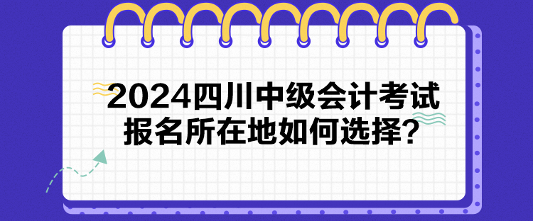 2024四川中級(jí)會(huì)計(jì)考試報(bào)名所在地如何選擇？