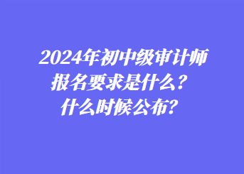 2024年初中級(jí)審計(jì)師報(bào)名要求是什么？什么時(shí)候公布？