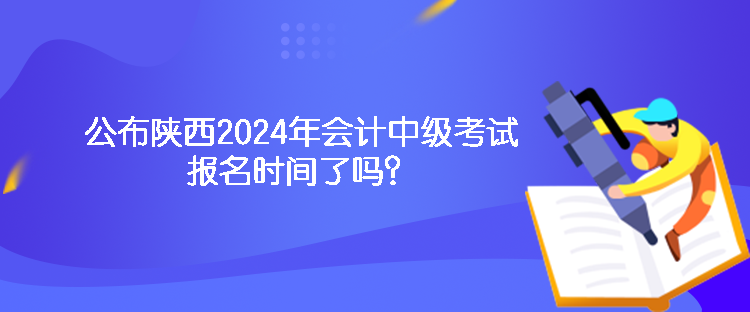 公布陜西2024年會(huì)計(jì)中級(jí)考試報(bào)名時(shí)間了嗎？
