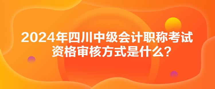 2024年四川中級(jí)會(huì)計(jì)職稱(chēng)考試資格審核方式是什么？