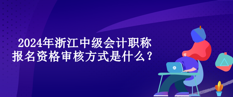 2024年浙江中級會計職稱報名資格審核方式是什么？