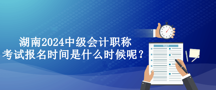 湖南2024中級(jí)會(huì)計(jì)職稱考試報(bào)名時(shí)間是什么時(shí)候呢？