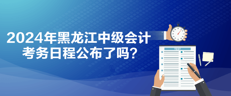 2024年黑龍江中級(jí)會(huì)計(jì)考務(wù)日程公布了嗎？