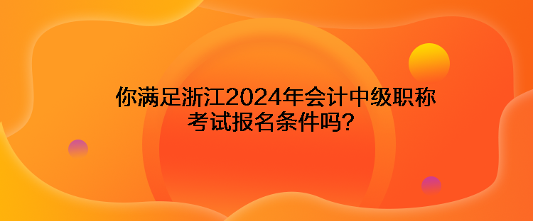 你滿足浙江2024年會(huì)計(jì)中級(jí)職稱考試報(bào)名條件嗎？