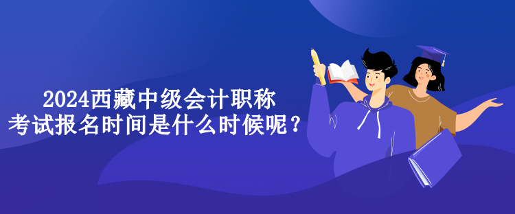 2024西藏中級會計職稱考試報名時間是什么時候呢？