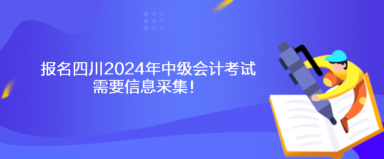 報(bào)名四川2024年中級會計(jì)考試需要信息采集！