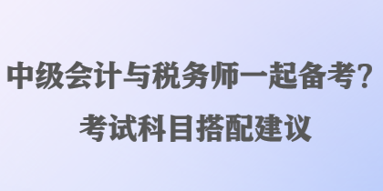 中級(jí)會(huì)計(jì)與稅務(wù)師一起備考？考試科目搭配建議