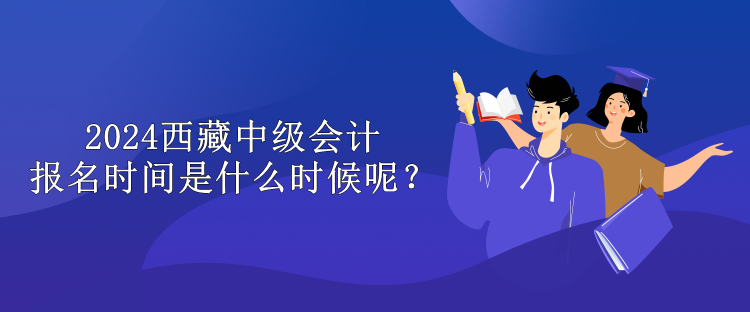 2024西藏中級會計報名時間是什么時候呢？